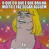O QUE É O QUE É QUE BRILHA MUITO E FAZ SEGAR ALGUÉM : EU 
