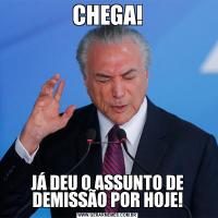 CHEGA!JÁ DEU O ASSUNTO DE DEMISSÃO POR HOJE!