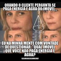 QUANDO O CLIENTE PERGUNTA SE PAGA ENERGIA E ÁGUA DO IMÓVEL...EU NA MINHA MENTE COM VONTADE DE QUESTIONAR: "QUAL IMÓVEL QUE VOCÊ NÃO PAGA ENERGIA E ÁGUA?