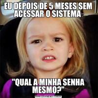 EU DEPOIS DE 5 MESES SEM ACESSAR O SISTEMA &QUOT;QUAL A MINHA SENHA MESMO?&QUOT;