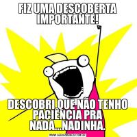 FIZ UMA DESCOBERTA IMPORTANTE!DESCOBRI QUE NÃO TENHO PACIÊNCIA PRA NADA...NADINHA.