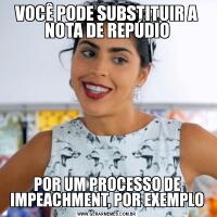 VOCÊ PODE SUBSTITUIR A NOTA DE REPÚDIOPOR UM PROCESSO DE IMPEACHMENT, POR EXEMPLO