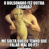 O BOLSONARO FEZ OUTRA CAGADA?ME SOLTA QUE EU TENHO QUE FALAR MAL DO PT!