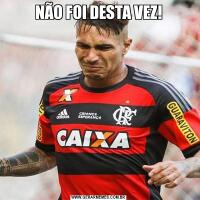 NÃO FOI DESTA VEZ!