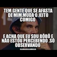 TEM GENTE QUE SE AFASTA DE MIM,MUDA O JEITO COMIGO E ACHA QUE EU SOU BÔBÔ E NÃO ESTOU PERCEBENDO .SÓ OBSERVANDO 