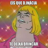 EIS QUE D.INÁCIATE DEIXA BRINCAR
