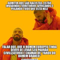 ADMITIR QUE SÃO RACISTAS, ESTÃO INVADINDO TERRITÓRIOS AFRICANOS E PEGANDO TUDO QUE ESTÁ NELEFALAR QUE  QUE O HOMEM EUROPEU TINHA DEVER DE LEVAR SEU PADRÃO CIVILIZATÓRIO E CHAMAR DE "FARDO DO HOMEM BRANCO"