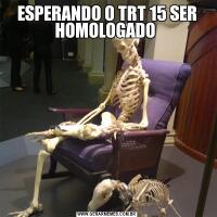 ESPERANDO O TRT 15 SER HOMOLOGADO 