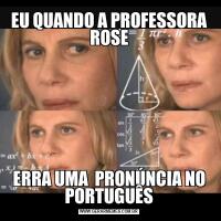 EU QUANDO A PROFESSORA ROSEERRA UMA  PRONÚNCIA NO PORTUGUÊS