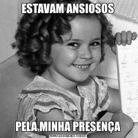 ESTAVAM ANSIOSOSPELA MINHA PRESENÇA