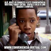 ALÔ, VOCÊ JÁ CONHECE O SITE CONVENIÊNCIA VIRTUAL? NÃO? ENTÃO,  COPIA E COLA O LINK ABAIXO E CONFERE:WWW.CONVENIENCIA-VIRTUAL.COM