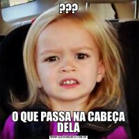 ???O QUE PASSA NA CABEÇA DELA