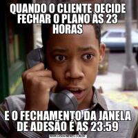 QUANDO O CLIENTE DECIDE FECHAR O PLANO ÀS 23 HORASE O FECHAMENTO DA JANELA DE ADESÃO É AS 23:59
