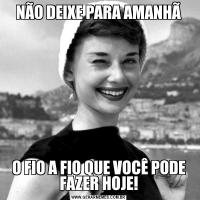 NÃO DEIXE PARA AMANHÃO FIO A FIO QUE VOCÊ PODE FAZER HOJE!