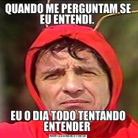 QUANDO ME PERGUNTAM SE EU ENTENDI. EU O DIA TODO TENTANDO ENTENDER 