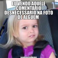 EU VENDO AQUELE COMENTARIO DESNECESSARIO NA FOTO DE ALGUEM 