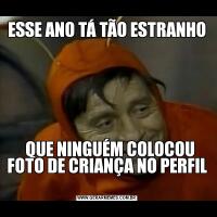 ESSE ANO TÁ TÃO ESTRANHO  QUE NINGUÉM COLOCOU FOTO DE CRIANÇA NO PERFIL 