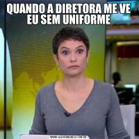 QUANDO A DIRETORA ME VE EU SEM UNIFORME