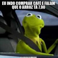 EU INDO COMPRAR CAFÉ E FALAM QUE O ARROZ TÁ 7,00