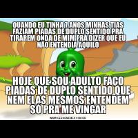 QUANDO EU TINHA 7 ANOS MINHAS TIAS FAZIAM PIADAS DE DUPLO SENTIDO PRA TIRAREM ONDA DE MIM PRA DIZER QUE EU NÃO ENTENDIA AQUILOHOJE QUE SOU ADULTO FAÇO PIADAS DE DUPLO SENTIDO QUE NEM ELAS MESMOS ENTENDEM SÓ PRA ME VINGAR