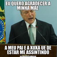 EU QUERO AGRADECER A MINHA MÃE A MEU PAI E A XUXA UE DE ESTAR ME ASSINTINDO