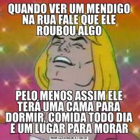 QUANDO VER UM MENDIGO NA RUA FALE QUE ELE ROUBOU ALGOPELO MENOS ASSIM ELE TERÁ UMA CAMA PARA DORMIR, COMIDA TODO DIA E UM LUGAR PARA MORAR
