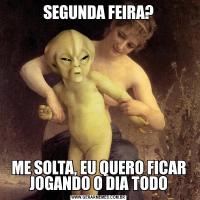 SEGUNDA FEIRA?ME SOLTA, EU QUERO FICAR JOGANDO O DIA TODO
