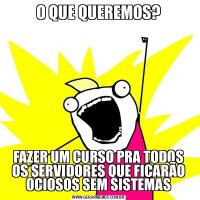O QUE QUEREMOS?FAZER UM CURSO PRA TODOS OS SERVIDORES QUE FICARÃO OCIOSOS SEM SISTEMAS