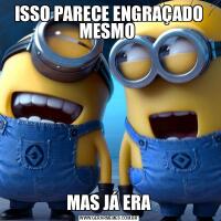 ISSO PARECE ENGRAÇADO MESMO MAS JÁ ERA