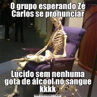 O grupo esperando Zé Carlos se pronunciarLúcido sem nenhuma gota de álcool no sangue kkkk