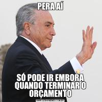 PERA AÍSÓ PODE IR EMBORA QUANDO TERMINAR O ORÇAMENTO