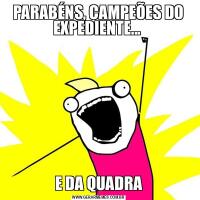 PARABÉNS, CAMPEÕES DO EXPEDIENTE... E DA QUADRA