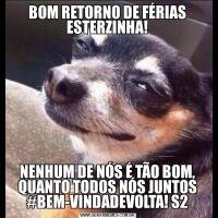 BOM RETORNO DE FÉRIAS ESTERZINHA!NENHUM DE NÓS É TÃO BOM, QUANTO TODOS NÓS JUNTOS #BEM-VINDADEVOLTA! S2
