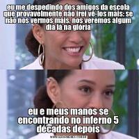 eu me despedindo dos amigos da escola que provavelmente não irei vê-los mais: se não nos vermos mais, nos veremos algum dia lá na glóriaeu e meus manos se encontrando no inferno 5 décadas depois