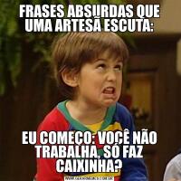 FRASES ABSURDAS QUE UMA ARTESÃ ESCUTA:
EU COMEÇO: VOCÊ NÃO TRABALHA, SÓ FAZ CAIXINHA?