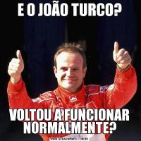 E O JOÃO TURCO?VOLTOU A FUNCIONAR NORMALMENTE?