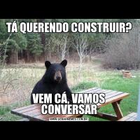 TÁ QUERENDO CONSTRUIR?VEM CÁ, VAMOS CONVERSAR