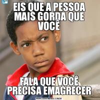 EIS QUE A PESSOA MAIS GORDA QUE VOCÊFALA QUE VOCÊ PRECISA EMAGRECER