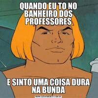 QUANDO EU TO NO BANHEIRO DOS PROFESSORESE SINTO UMA COISA DURA NA BUNDA