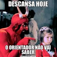 DESCANSA HOJEO ORIENTADOR NÃO VAI SABER