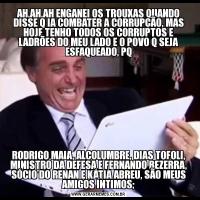 AH,AH,AH ENGANEI OS TROUXAS QUANDO DISSE Q IA COMBATER A CORRUPÇÃO, MAS HOJE TENHO TODOS OS CORRUPTOS E LADRÕES DO MEU LADO E O POVO Q SEJA ESFAQUEADO, PQRODRIGO MAIA, ALCOLUMBRE, DIAS TOFOLI, MINISTRO DA DEFESA E FERNANDO BEZERRA, SÓCIO DO RENAN E KÁTIA ABREU, SÃO MEUS AMIGOS ÍNTIMOS;
