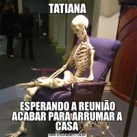 TATIANAESPERANDO A REUNIÃO ACABAR PARA ARRUMAR A CASA 