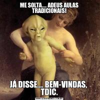 ME SOLTA.... ADEUS AULAS TRADICIONAIS!JÁ DISSE.... BEM-VINDAS,  TDIC.