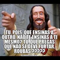 TU, POIS, QUE ENSINAS A OUTRO, NÃO TE ENSINAS A TI MESMO? TU, QUE PREGAS QUE NÃO SE DEVE FURTAR, ROUBAS ?????