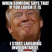 WHEN SOMEONE SAYS THAT IF YOU LAUGH IT IS I START LAUGHING INVOLUNTARILY. 