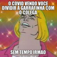 O COVID VENDO VOCE DIVIDIR A GARRAFINHA COM O COLEGASEM TEMPO IRMAO