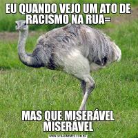 EU QUANDO VEJO UM ATO DE RACISMO NA RUA=MAS QUE MISERÁVEL MISERÁVEL