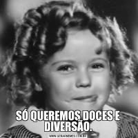 SÓ QUEREMOS DOCES E DIVERSÃO.