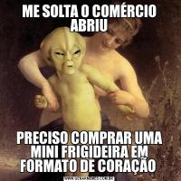 ME SOLTA O COMÉRCIO ABRIUPRECISO COMPRAR UMA MINI FRIGIDEIRA EM FORMATO DE CORAÇÃO 