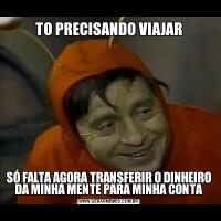 TO PRECISANDO VIAJARSÓ FALTA AGORA TRANSFERIR O DINHEIRO DA MINHA MENTE PARA MINHA CONTA